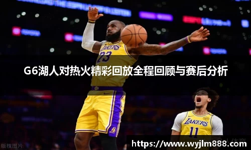 G6湖人对热火精彩回放全程回顾与赛后分析