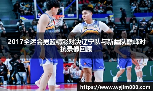 2017全运会男篮精彩对决辽宁队与新疆队巅峰对抗录像回顾